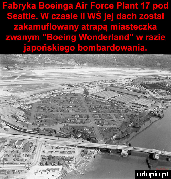 fabryka boeinga air firce plant    pod seattle. w czasie ll wś jej dach został zakamuflowany atrapą miasteczka zwanym boeing wonderland w razie japońskiego bombardowania