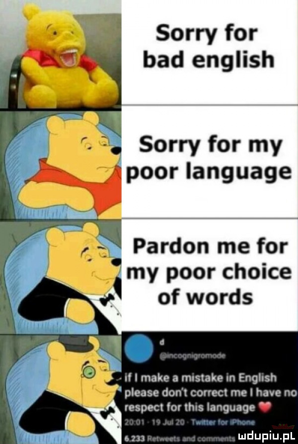 sorry for bad english sorry for my psor language. pardon me for my psor chcice we. of woods o ii i make a mistake in engllsh please don t correct me i hace no respekt iar thus language l a z