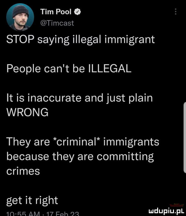 n tim pool   timcast stop saling illegal immigrant people cen t be illegal it is inaccurate and just plain wrong they are criminal immigrants because they are committing crimes get it right mw am    pah n wdupiu pl