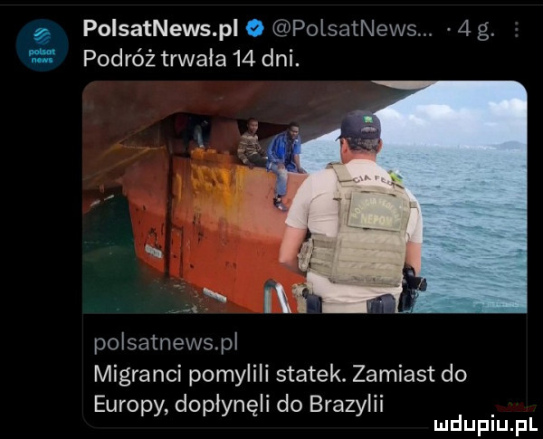 in polsatnews pi   polsatnews.   g podróż trwała    dni. poisatnewspl migranci pomylili statek. zamiast do europy dopłynęli do brazylii mduplu pl
