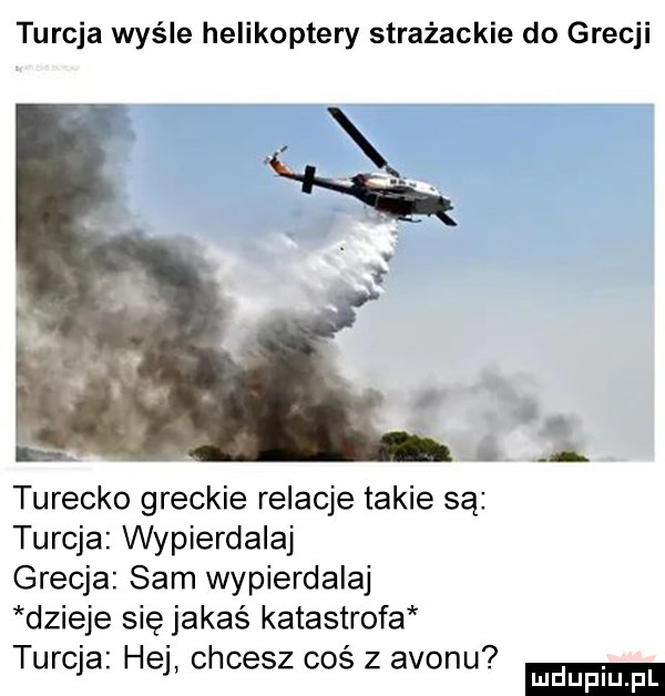 turcja wyśle helikoptery strażackie do grecji turecko greckie relacje takie są turcja wypierdalaj grecja sam wypierdalaj dzieje się jakaś katastrofa turcja hej chcesz coś z avonu