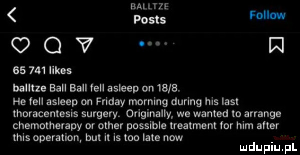 balltze posts m o o v o. abakankami. n        limes balltze bell bell fell asleep on is  . he tell asleep on friday morfing during his list thoracentesis surfery. originally we wanted to arranie chemotherapy or ocher possible treatment tor ham after tais operation but it is tao late now mduplu pl