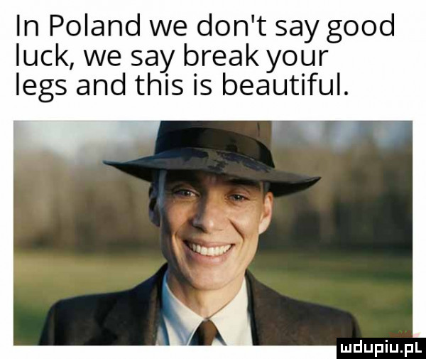 in poland we don t say geod luck we say break your leks and tais is beautiful