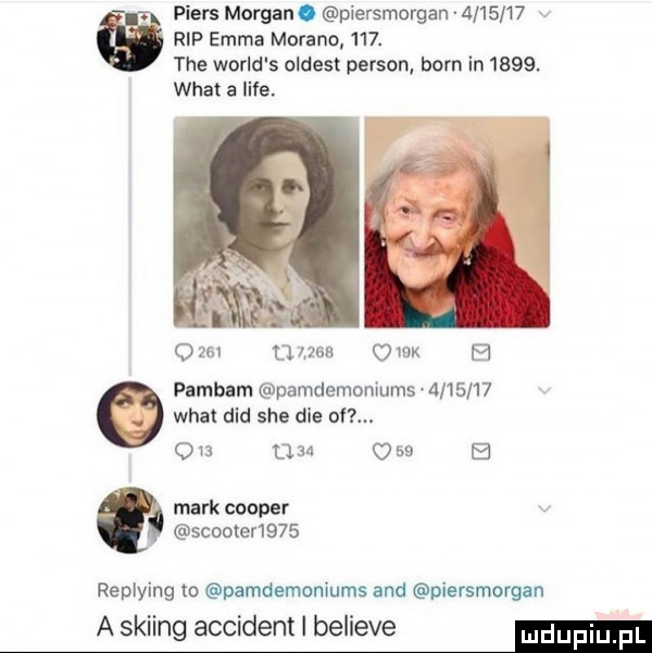 piers morgan. piersmorgan         rip emma moreno    . tee wored s oldest person barn in     . wiat a lice.   m dres om e pambam pamdemoniums         wiat ddd sie dce o.             e mark cooper scooter     replying to pamdemoniums and piersmorgan a skiing accident i believe