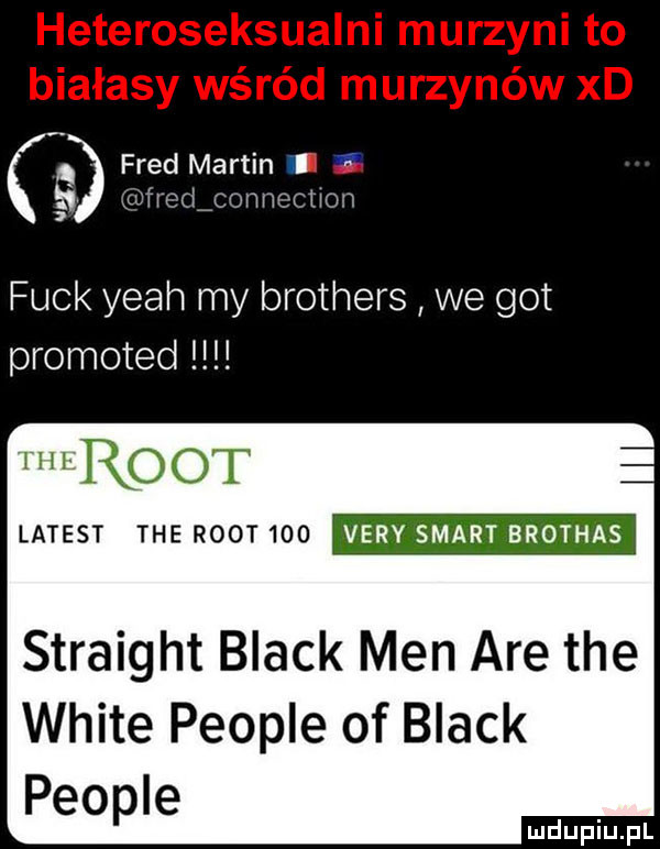 q fred martinll    gmmlcohhocitoh funk yeah my brothers we got promoted wrost latest tee root     vary smart brothas straight black men are tee white people of black people