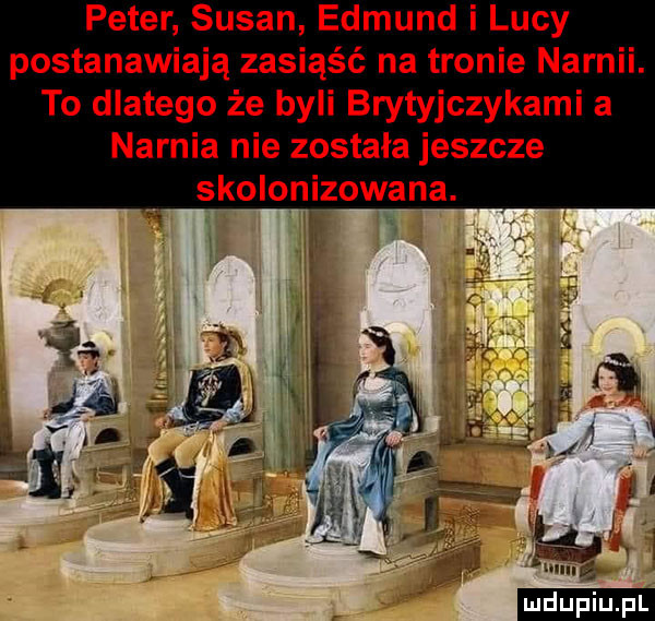 peter susan edmund i lucy postanawiają zasiąść na tronie narnii. to dlatego że byli brytyjczykami a narnia nie została jeszcze skolonizowana. ludu iu. l
