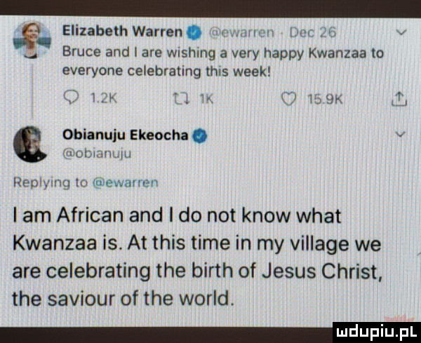elizabethwarren. w w   m. v bruce and i are wishing a vary happy kwanzaa to everyone celebrating tais wiek qk. w że  . obianuju ekeocha. v woknmmw repwmg to wewmnasv i am african and i do not know wiat kwanzaa is. at tais time in my village we are celebrating tee barth of jebus chrust tee saviour of tee wored