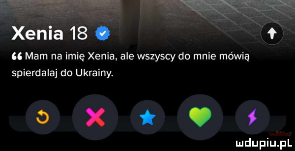 xenia   .    mam na imię xenia ale wszyscy do mnie mówią spierdalaj do ukrainy. dni