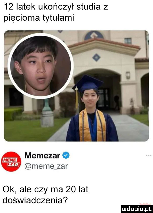 latek ukończył studia z pięcioma tytułami memezar   memązar ok ale czy ma    lat doświadczenia ludu iu. l