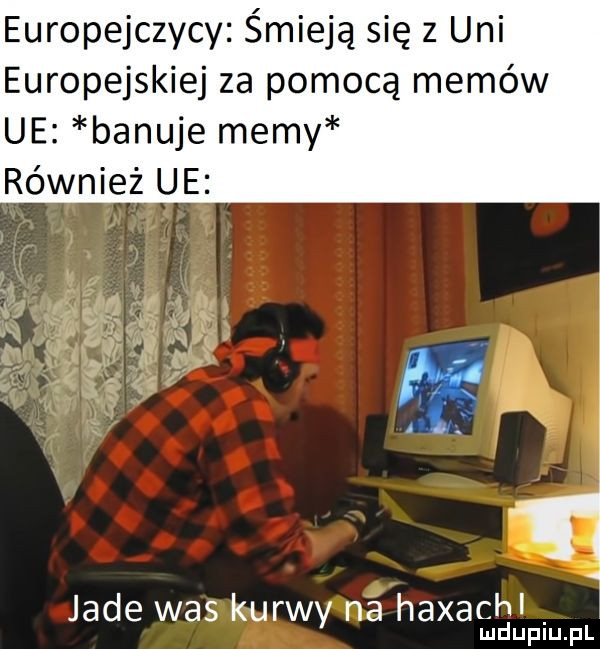 europejczycy śmieją się z uli europejskiej za pomocą memów ue banuje memy również ue. jade was kurwy na haxachi mduplu pl