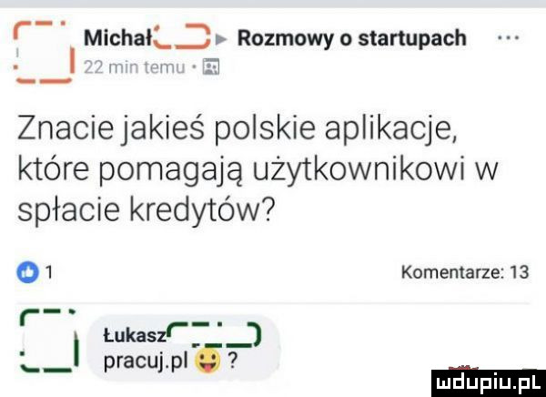 f. michał rozmowy o startupach w   znacie jakieś polskie aplikacje które pomagają użytkownikowi w spłacie kredytów o   komentarze   . łukaszr pracuj. pl