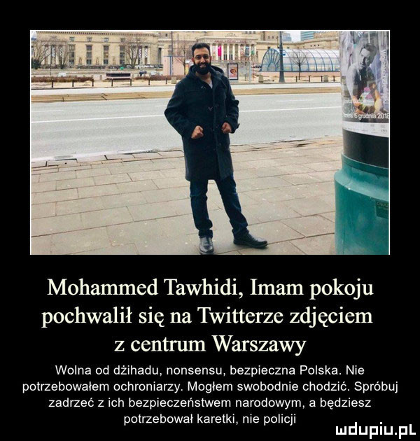 mohamed tawhidi imam pokoju pochwalił się na twitterze zdjęciem z centrum warszawy wolna od dżihadu nonsensu bezpieczna polska. nie potrzebowałem ochromarzy. mogłem swobodnie chodzić. spróbuj zedrzeć z ich bezpieczeństwem narodowym a będziesz potrzebował karetki me policji