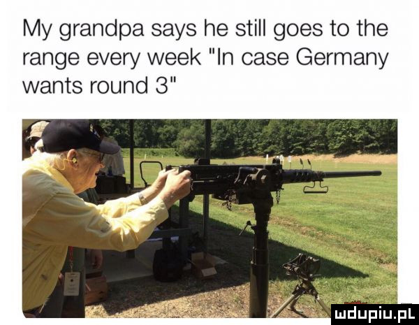my grandpa saks he stall goes to tee range esery wiek in case germany watts round