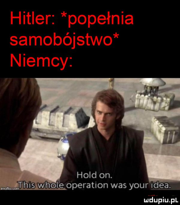 h iswhołe operation was your idea