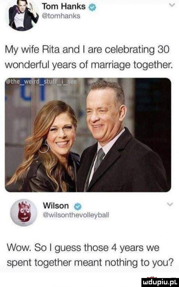 tom hanks   ottomhanks my wice rita and i are celebrating    wonderful yeats of marriage together. g wilson o wwiisomhevolleyhall wow.    i guess those   yeats we stent together meant nothing to y-u