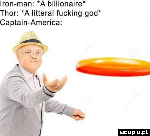 iron man a billionaire thor a litterai fucking gad captain ameriga ludu iu. l