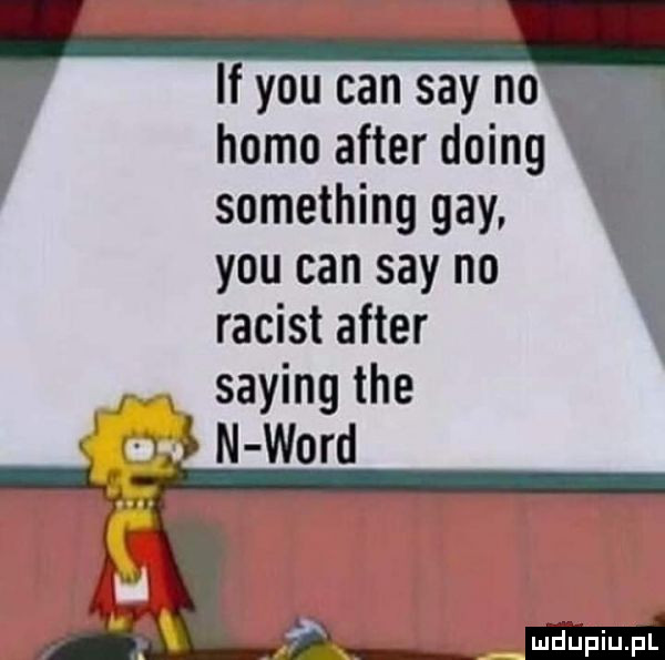 if y-u cen say no homo after doing something gay. y-u cen say no racist after saling tee laf wś n word