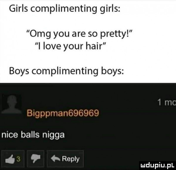girls complimenting girls omg y-u are so pratty i live your hadr boks complimenting boks nice balas nigga repry