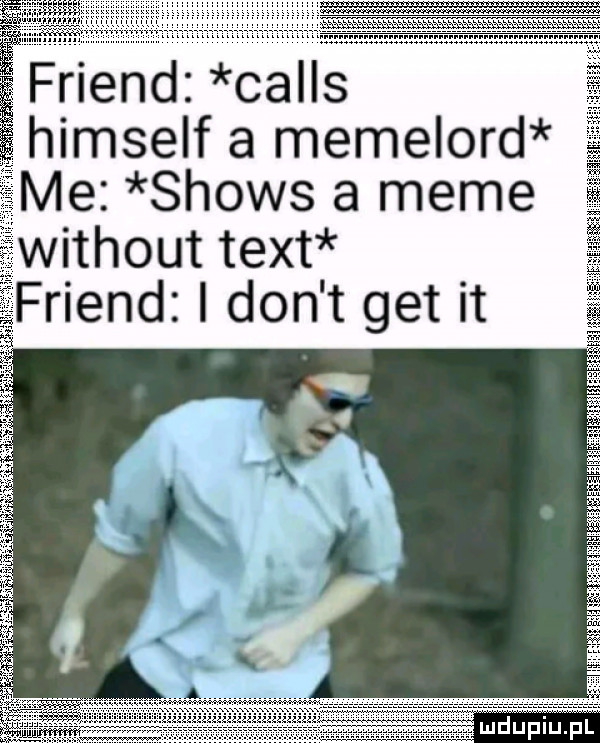 friend calls ghimself a memelord me shows a mime ithout tent riend i don t get it