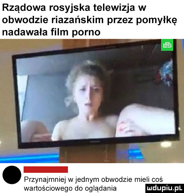 rządowa rosyjska telewizja w obwodzie riazańskim przez pomyłkę nadawała film porno przynajmniej wrednym obwodzie mieli coś wartościowego do oglądania
