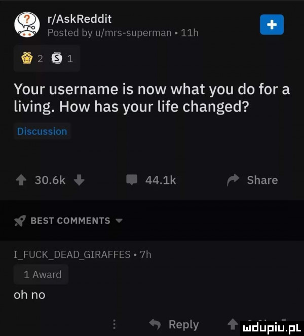 r askreddit. po ted by u mwsﬁupewman   h i       your username is now wiat y-u do for a lising. hiw has your lice changed discussidn     k     k stare best comments iifuckideadigiraffes  h   awmd oh no repry uidiipiupl