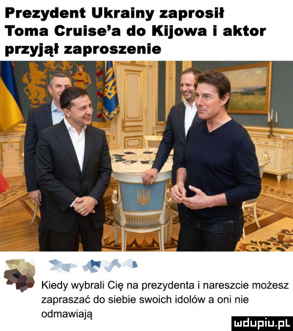 prezydent ukrainy zaprosił toma cruise a do kijowa i aktor przyjął zaproszenie kiedy wybrali cię na prezydenta i nareszcie możesz zapraszać do siebie swoich idolo w a oni nie odmawiają