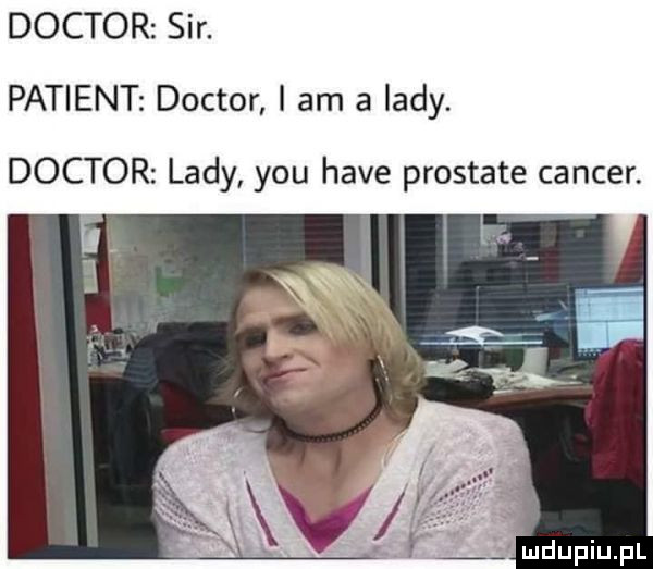 doktor sir. patient doktor i am a lady. doktor lady y-u hace prostate cancer