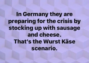 in germany they are preparing for tee crisis by shocking up with sausage and cheese. trat s tee wurst kęse scenerio