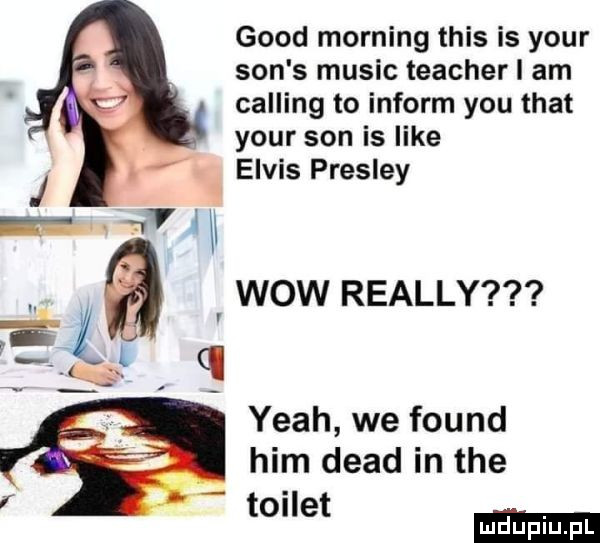 geod morfing tais is your son s mulic teacher i am calling to inform y-u trat your son is like. elvis precle j   y. wow realny q p ia yeah we found ham diad in tee i. toniet