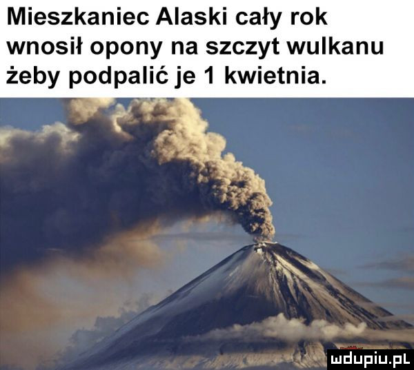 mieszkaniec alaski cały rok wnosił opony na szczyt wulkanu żeby podpalićje   kwietnia