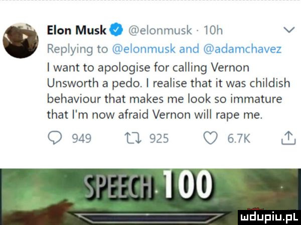 egon munk elonmusk   h v replying to i want to apologise for calling vernon unsworth a pedo. i realise trat it was childish behaviour trat manes me look so immature trat i m now afraid vernon will rape me. q     d       k a