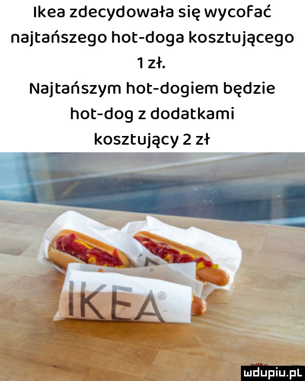 ikea zdecydowała się wycofać najtańszego hot doga kosztującego  zł. najtańszym hot dogiem będzie hot dog z dodatkami kosztujący zeł