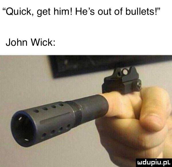 quick get ham he s out of bullets john weck