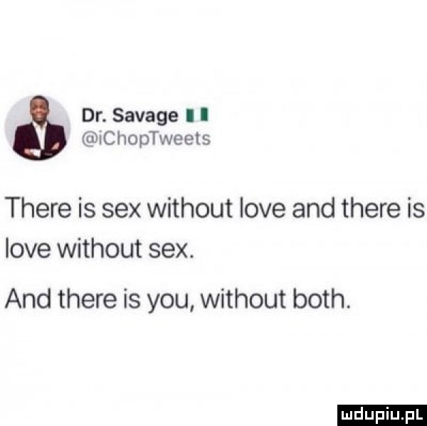 dr. savage i i ichoptweets thebe is sex without live and thebe is live without sex. and thebe is y-u without bath. ludu iu. l