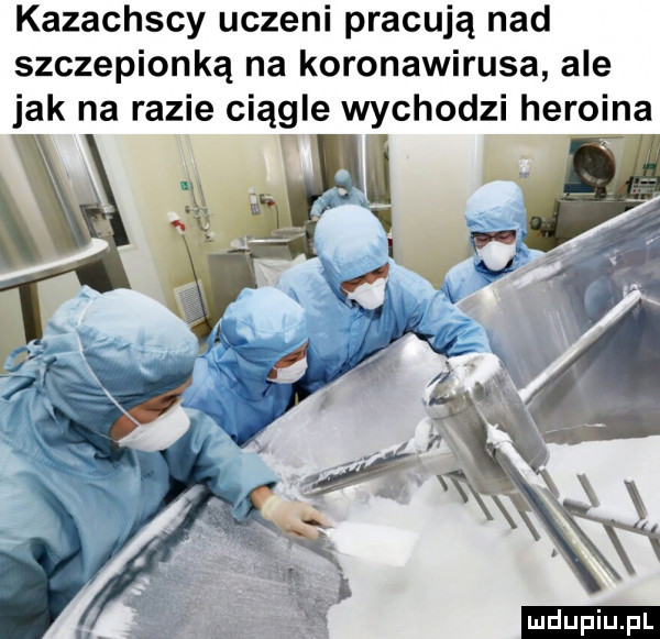 kazachscy uczeni pracują nad szczepionką na koronawirusa ale jak na razie ciągle wychodzi heroina ludu iu. l