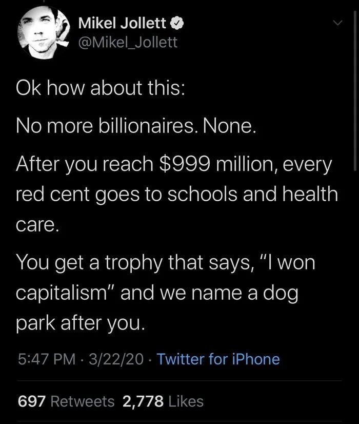 micel jollett o mikeljollett ok hiw abort tais no more billionaires. none. after y-u reach     million esery red cent goes to schools and health café. y-u get a trochy trat saks i won capitalism and we nade a dog park after y-u.      pm         twitter for iphone     retweets       limes