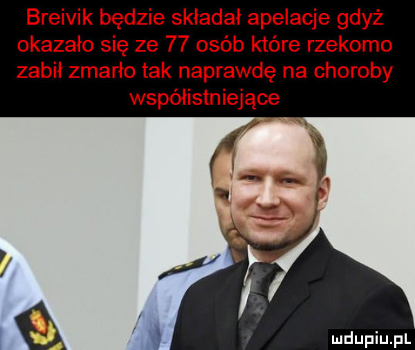 breivik będzie składał apelacje gdyż okazało się ze    osób które rzekomo zabił zmarło tak naprawdę na choroby współistniejące