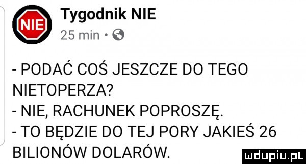 tygodnik nie    min b podac coś jeszcze do tego nietoperza nie rachunek poproszę. to będzie do tej pory jakieś    bilionów dolarów