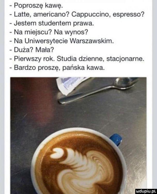 poproszę kawę. latte americano cappuccino espresso jestem studentem prawa. na miejscu na wynos na uniwersytecie warszawskim. duża mara pierwszy rok. studia dzienne stacjonarne. bardzo proszę pańska kawa