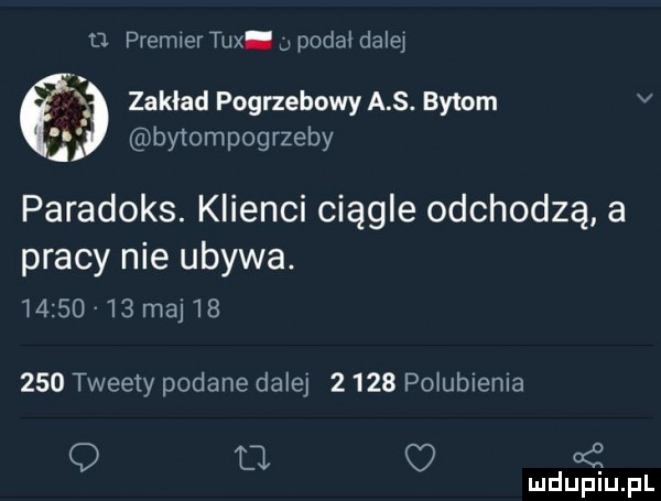 premier tex. v podał dala zakład pogrzebowy a s. bytom v   bytompogrzeby. paradoks. klienci ciągle odchodzą a pracy nie ubywa.         maj       tweety podane dalej      poiubiema q d a if mduplu pl