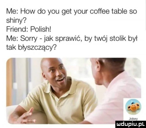 me hiw do y-u get your coffee table so skiny friend polish me sorry jak sprawić by twój stolik był tak błyszczący