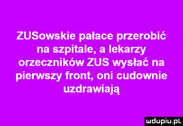 zusowskie pałace przerobić na szpitale a lekarzy orzeczników zus wysłać na pierwszy front oni cudownie uzdrawiają