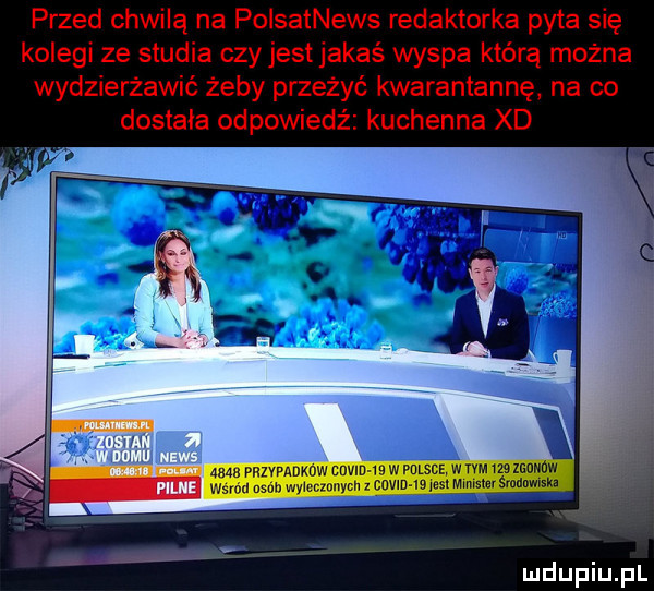 przed chwilą na polsatnews redaktorka pyta się kolegi ze studia czy jest jakaś wyspa którą można wydzierżawić żeby przeżyć kwarantannę na co dostała odpowiedź kuchenna xd lx u m adm w z w rm w mwmw mm wan am muusm smﬂnmska