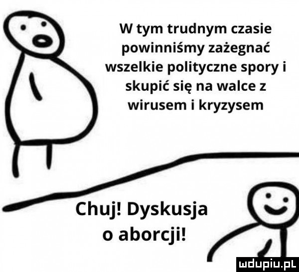 b w tym trudnym czasie powinniśmy zażegnać wszelkie polityczne spory i skupić się na walce z wirusem i kryzysem chuj dyskusja e o aborcji