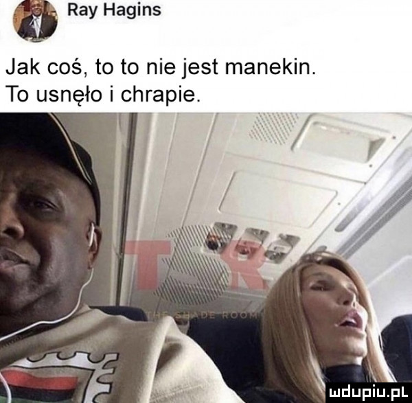 ray hagins jak coś to to nie jest manekin. to usnęło i chrapie. abakankami