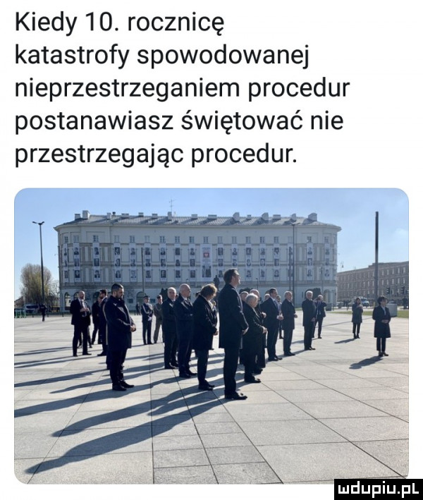 kiedy   . rocznicę katastrofy spowodowanej nieprzestrzeganiem procedur postanawiasz świętować nie przestrzegając procedur