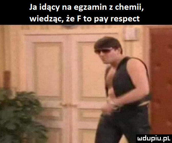 ja idący na egzamin z chemii wiedząc że f to phy respekt   xu