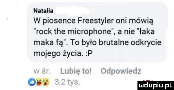 natalia w piosence freestyler oni mówią rock tee microphone a nie łaka maka fa. to było brutalne odkrycie mojego życia. p v   lubię to odpowiedz o