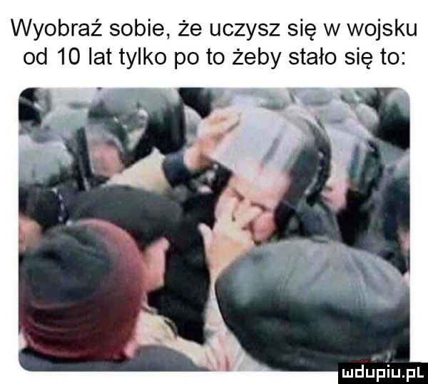 wyobraź sobie że uczysz się w wojsku od    lat tylko pęto żeby stało się to mdﬁpiupl