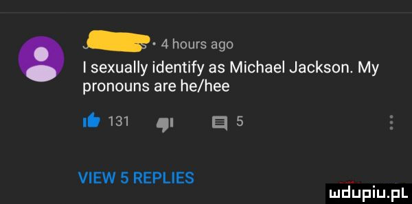 hours ago i sexually identify as michael jackson. my pronouns are he hme it    . a   view   replies mduplu pl